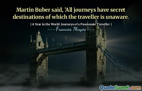 Martin Buber said, 'All journeys have secret destinations of which the traveller is unaware.