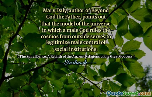 Mary Daly, author of Beyond God the Father, points out that the model of the universe in which a male God rules the cosmos from outside serves to legitimize male control of social institutions.