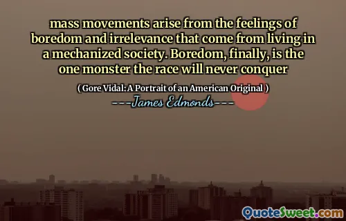 mass movements arise from the feelings of boredom and irrelevance that come from living in a mechanized society. Boredom, finally, is the one monster the race will never conquer