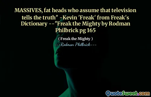 MASSIVES, fat heads who assume that television tells the truth" -Kevin 'Freak' from Freak's Dictionary --"Freak the Mighty by Rodman Philbrick pg 165