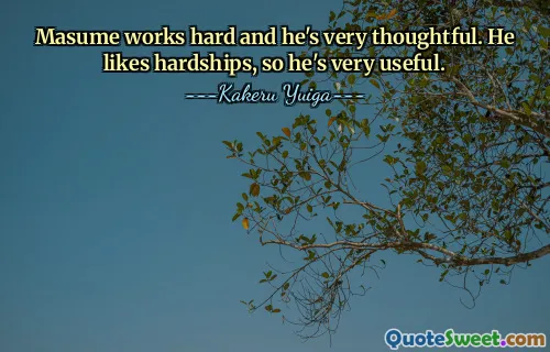 Masume works hard and he's very thoughtful. He likes hardships, so he's very useful.