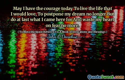 May I have the courage today To live the life that I would love, To postpone my dream no longer But do at last what I came here for And waste my heart on fear no more.
