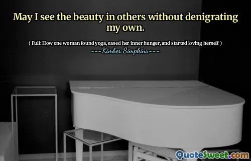 May I see the beauty in others without denigrating my own.