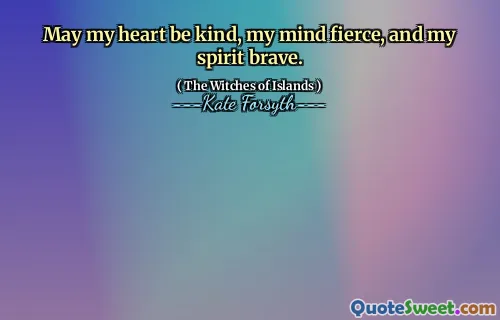May my heart be kind, my mind fierce, and my spirit brave.
