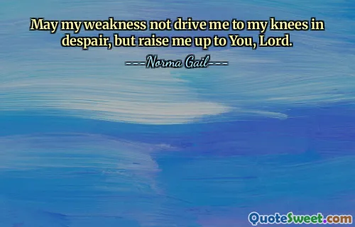 May my weakness not drive me to my knees in despair, but raise me up to You, Lord.