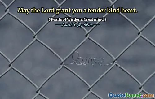 May the Lord grant you a tender kind heart.