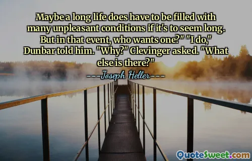 Maybe a long life does have to be filled with many unpleasant conditions if it's to seem long. But in that event, who wants one?" "I do," Dunbar told him. "Why?" Clevinger asked. "What else is there?"