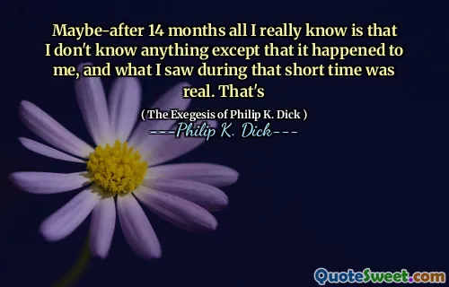 Kanske efter 14 månader allt jag verkligen vet är att jag inte vet någonting förutom att det hände mig, och det jag såg under den korta tiden var verkligt. Som är