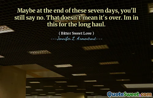 Maybe at the end of these seven days, you'll still say no. That doesn't mean it's over. Im in this for the long haul.
