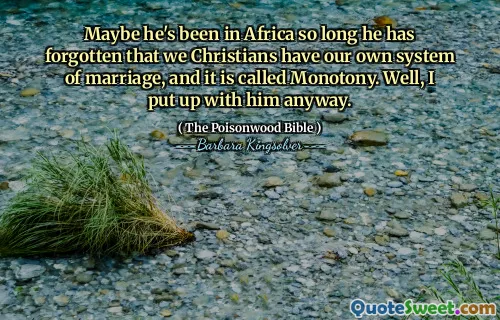 Maybe he's been in Africa so long he has forgotten that we Christians have our own system of marriage, and it is called Monotony. Well, I put up with him anyway.
