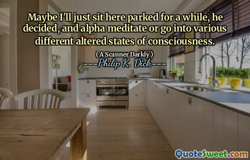 Maybe I'll just sit here parked for a while, he decided, and alpha meditate or go into various different altered states of consciousness.