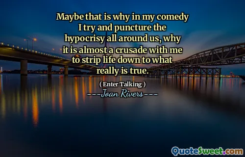 Maybe that is why in my comedy I try and puncture the hypocrisy all around us, why it is almost a crusade with me to strip life down to what really is true.