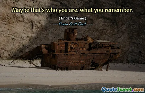 Maybe that's who you are, what you remember.