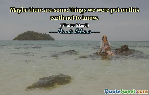 Maybe there are some things we were put on this earth not to know.