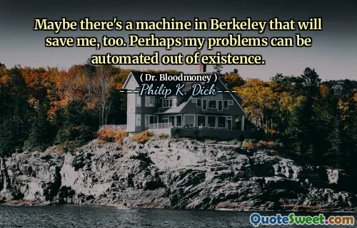 Kanske finns det en maskin i Berkeley som också räddar mig. Kanske kan mina problem automatiseras ur existensen.