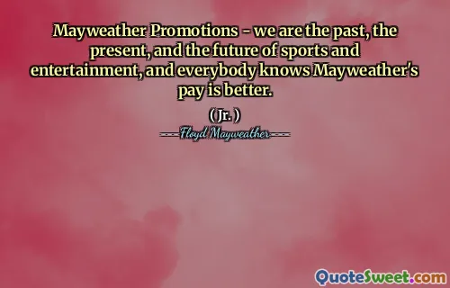 Mayweather Promotions - we are the past, the present, and the future of sports and entertainment, and everybody knows Mayweather's pay is better.