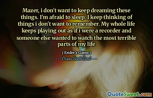 Mazer, nu vreau să continui să visez aceste lucruri. Mi-e frică să dorm. Mă tot gândesc la lucruri pe care nu vreau să le amintesc. Toată viața mea continuă să se desfășoare ca și cum aș fi un recorder și altcineva ar fi vrut să urmărească cele mai teribile părți ale vieții mele