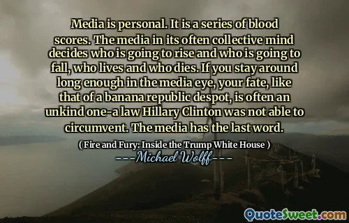 Media is personal. It is a series of blood scores. The media in its often collective mind decides who is going to rise and who is going to fall, who lives and who dies. If you stay around long enough in the media eye, your fate, like that of a banana republic despot, is often an unkind one-a law Hillary Clinton was not able to circumvent. The media has the last word.