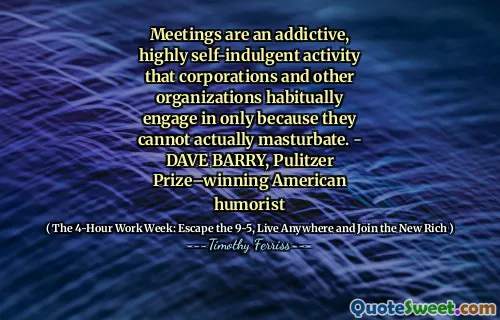 Meetings are an addictive, highly self-indulgent activity that corporations and other organizations habitually engage in only because they cannot actually masturbate. - DAVE BARRY, Pulitzer Prize–winning American humorist