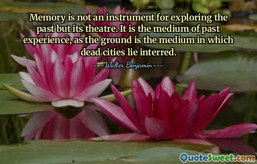Memory is not an instrument for exploring the past but its theatre. It is the medium of past experience, as the ground is the medium in which dead cities lie interred.