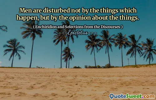 Les hommes ne sont pas perturbés par les choses qui se produisent, mais par l'opinion sur les choses.