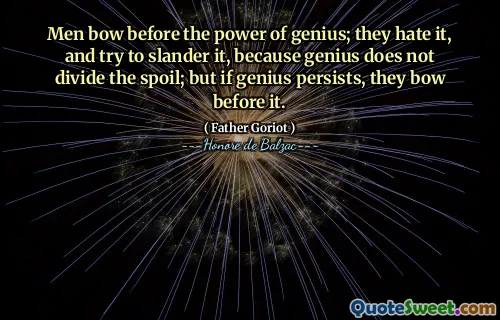 Men bow before the power of genius; they hate it, and try to slander it, because genius does not divide the spoil; but if genius persists, they bow before it.