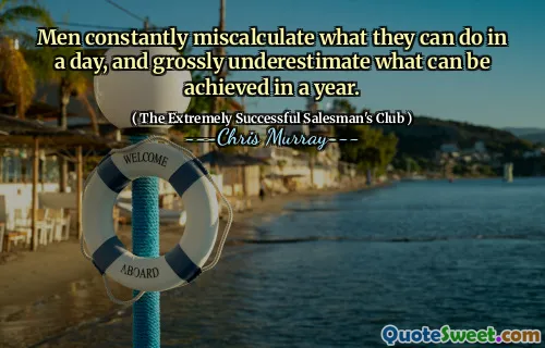 Men constantly miscalculate what they can do in a day, and grossly underestimate what can be achieved in a year.