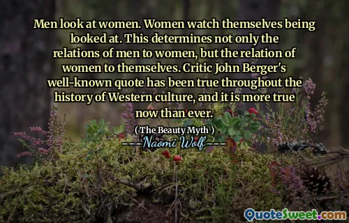 Men look at women. Women watch themselves being looked at. This determines not only the relations of men to women, but the relation of women to themselves. Critic John Berger's well-known quote has been true throughout the history of Western culture, and it is more true now than ever.