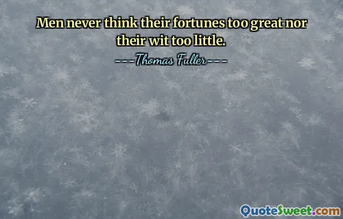 Men never think their fortunes too great nor their wit too little.