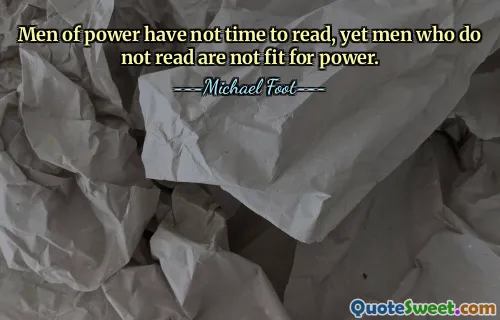 Men of power have not time to read, yet men who do not read are not fit for power.