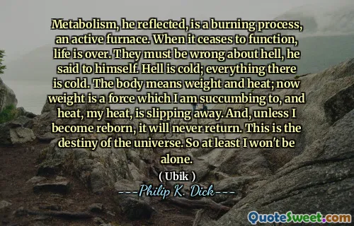 他反映的代谢是一个燃烧的过程，是活跃的炉子。当它停止运作时，生活已经结束。他对地狱一定是错误的。地狱很冷；那里的一切都很冷。身体意味着体重和热量；现在，体重是我屈服于我的热量的力量，我的热量正在滑走。而且，除非我重生，否则它将永远不会返回。这是宇宙的命运。所以至少我不会一个人。
