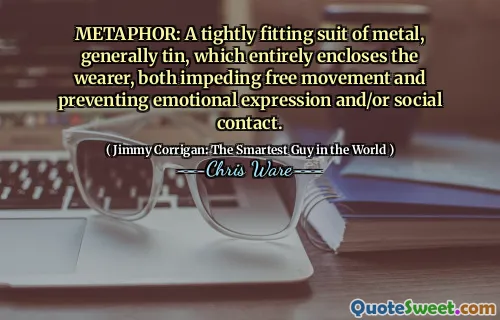 METAPHOR: A tightly fitting suit of metal, generally tin, which entirely encloses the wearer, both impeding free movement and preventing emotional expression and/or social contact.