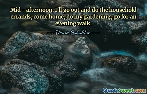 Mid - afternoon, I'll go out and do the household errands, come home, do my gardening, go for an evening walk.