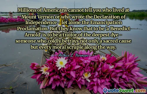 Millions of Americans cannot tell you who lived at Mount Vernon or who wrote the Declaration of Independence - let alone the Emancipation Proclamation. But they know that to be 'a Benedict Arnold' is to be a traitor of the deepest dye - someone who coldly betrays not only a sacred cause but every moral scruple along the way.