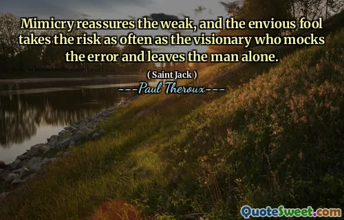Mimicry reassures the weak, and the envious fool takes the risk as often as the visionary who mocks the error and leaves the man alone.