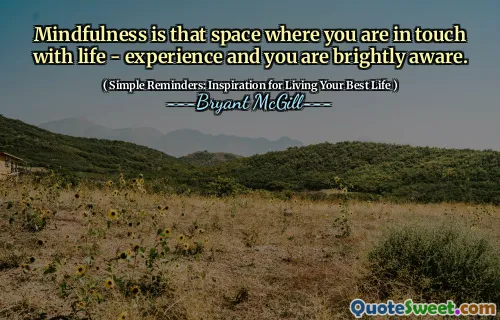 Mindfulness is that space where you are in touch with life - experience and you are brightly aware.