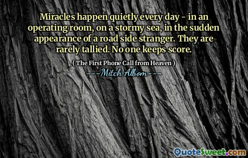 Miracles happen quietly every day - in an operating room, on a stormy sea, in the sudden appearance of a road side stranger. They are rarely tallied. No one keeps score.