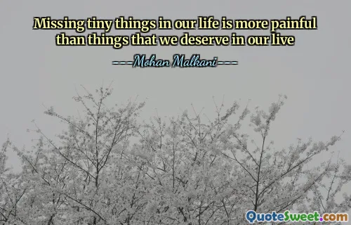 Missing tiny things in our life is more painful than things that we deserve in our live
