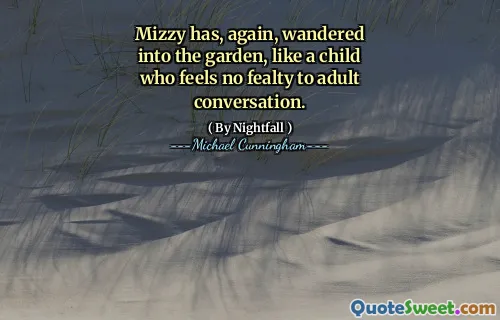 Mizzy has, again, wandered into the garden, like a child who feels no fealty to adult conversation.