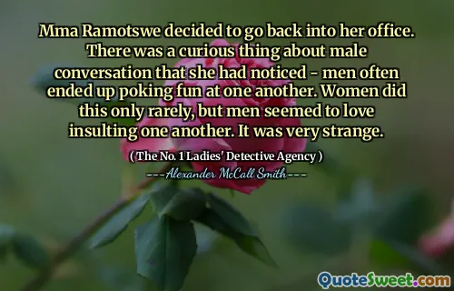 MMA Ramotswe决定回到她的办公室。她注意到的男性对话有一个奇怪的事情 - 男人常常互相开玩笑。女人这样做很少，但是男人似乎喜欢互相侮辱。这很奇怪。