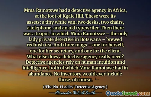 MMA Ramotswe在Kgale Hill脚下的非洲有一个侦探机构。这些是它的资产：一辆小的白色货车，两个桌子，两个椅子，一个电话和一个旧打字机。然后是一间茶壶，其中MMA Ramotswe（博茨瓦纳唯一的私人侦探）酿造了Redbush茶。还有三个杯子 - 一个杯子，一个是她的秘书，另一个是给客户。侦探机构还需要什么？侦探机构依靠人类的直觉和智慧，这两者都有大量的MMA Ramotswe。当然，任何库存都不会包含这些库存。