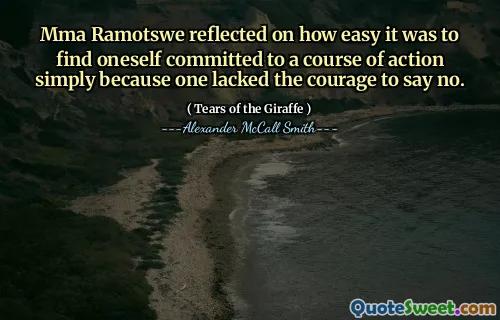 Mma Ramotswe reflected on how easy it was to find oneself committed to a course of action simply because one lacked the courage to say no.