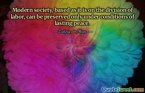 Modern society, based as it is on the division of labor, can be preserved only under conditions of lasting peace.