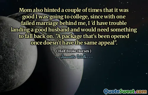 Mom also hinted a couple of times that it was good I was going to college, since with one failed marriage behind me, I 'd have trouble landing a good husband and would need something to fall back on. "A package that's been opened once doesn't have the same appeal".