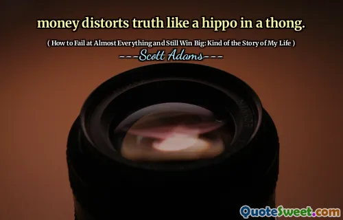 money distorts truth like a hippo in a thong.