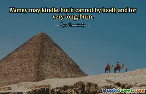 Money may kindle, but it cannot by itself, and for very long, burn.