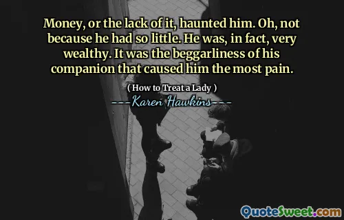 Money, or the lack of it, haunted him. Oh, not because he had so little. He was, in fact, very wealthy. It was the beggarliness of his companion that caused him the most pain.