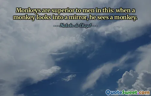 Monkeys are superior to men in this: when a monkey looks into a mirror, he sees a monkey.
