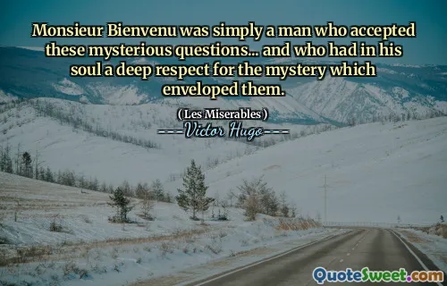 Monsieur Bienvenu was simply a man who accepted these mysterious questions... and who had in his soul a deep respect for the mystery which enveloped them.