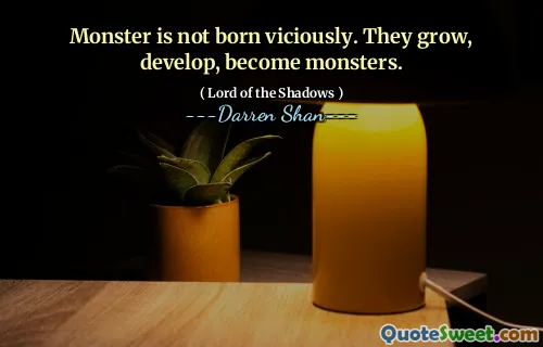 Monster is not born viciously. They grow, develop, become monsters.
